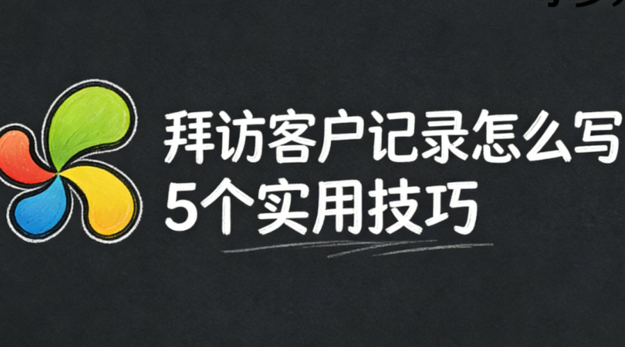 拜访客户记录怎么写？5个实用技巧