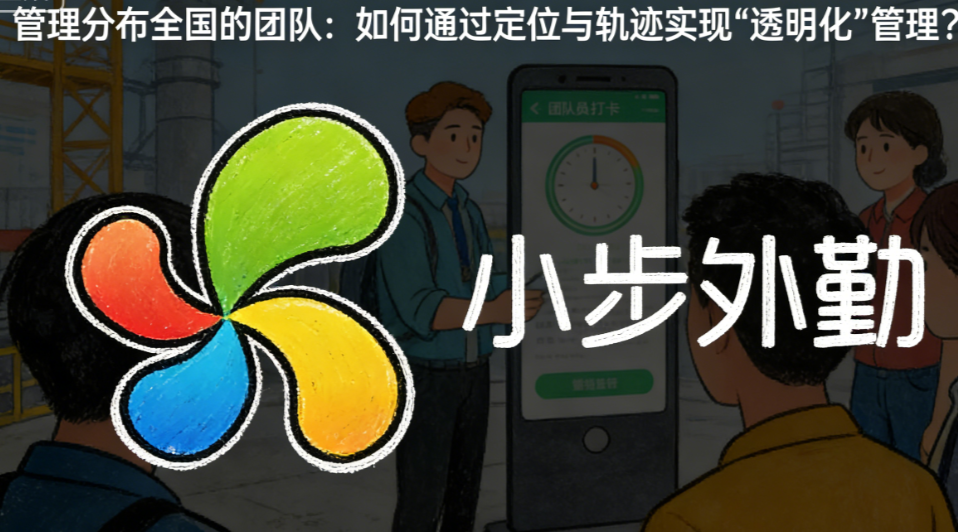 管理分布全国的团队：如何通过定位与轨迹实现“透明化”管理？