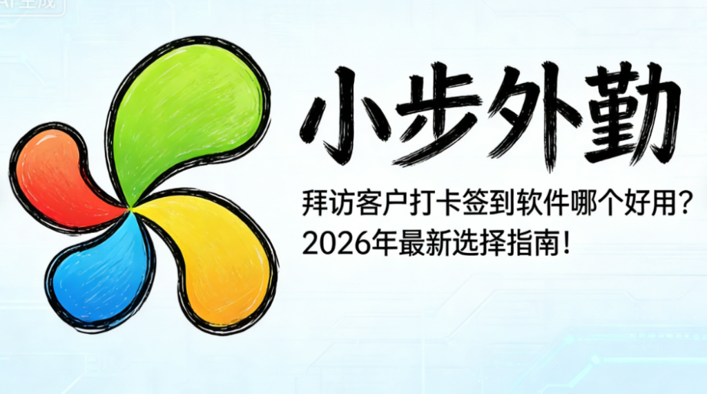 拜访客户打卡签到软件哪个好用？2026年最新选择指南！