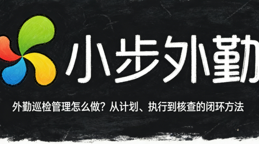 外勤巡检管理怎么做？从计划、执行到核查的闭环方法
