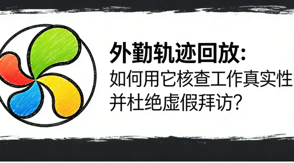 外勤轨迹回放：如何用它核查工作真实性并杜绝虚假拜访？