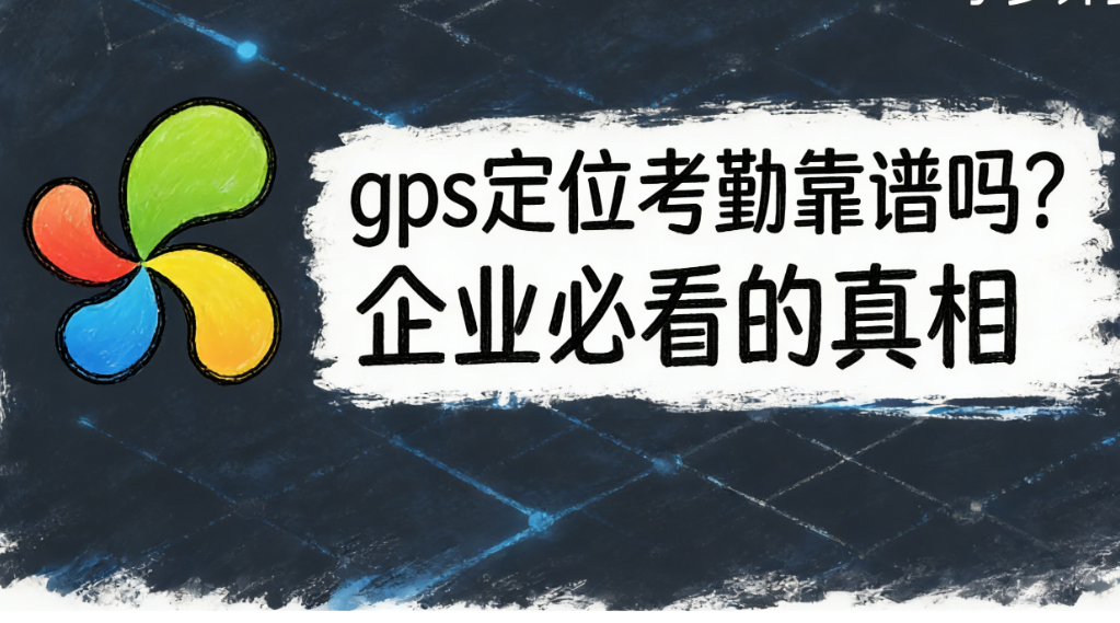 gps定位考勤靠谱吗？企业必看的真相